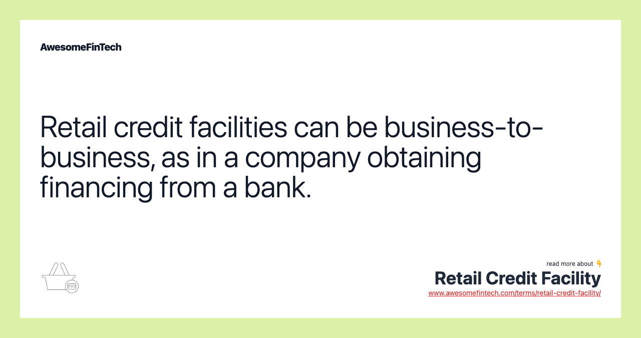 Retail credit facilities can be business-to-business, as in a company obtaining financing from a bank.