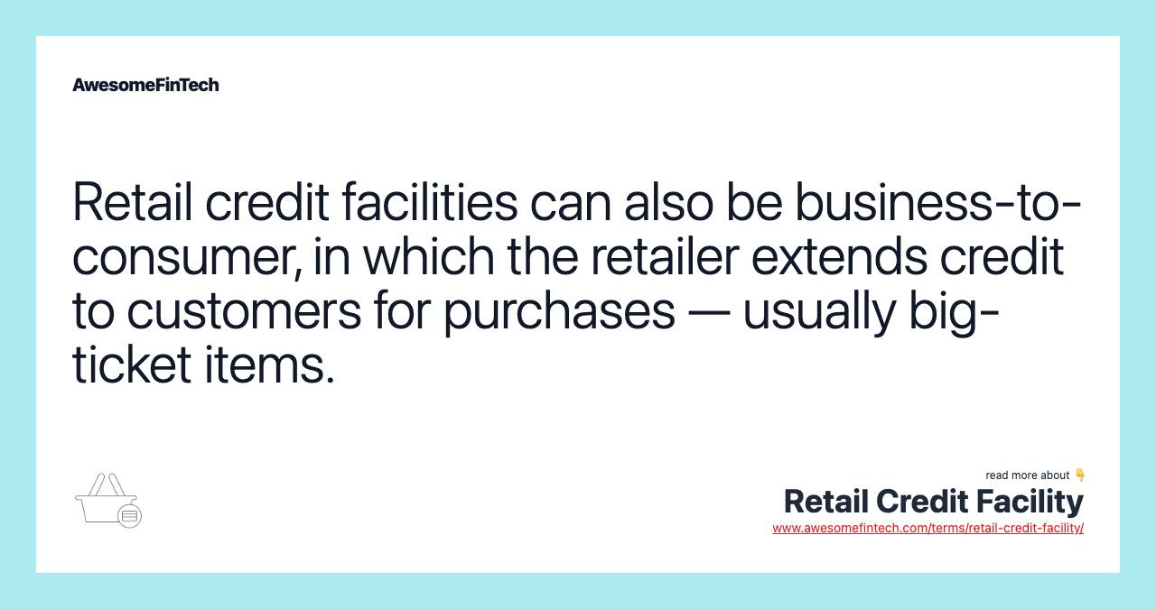 Retail credit facilities can also be business-to-consumer, in which the retailer extends credit to customers for purchases — usually big-ticket items.