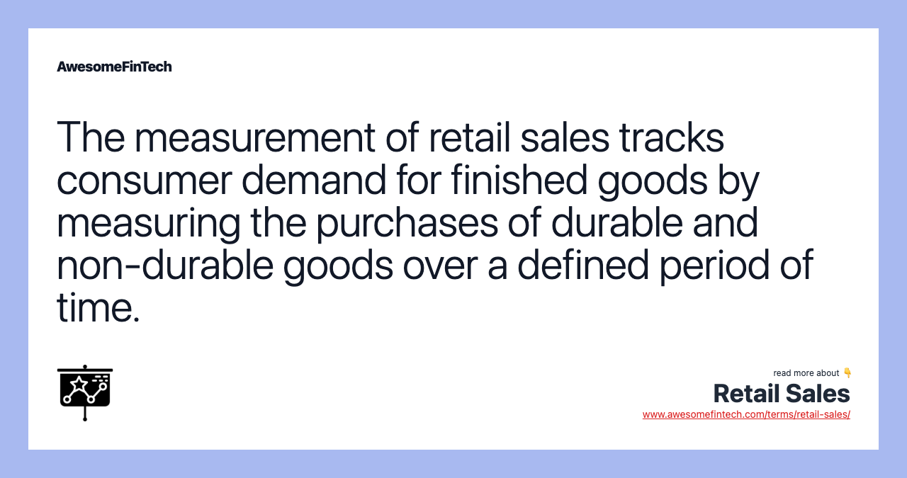 The measurement of retail sales tracks consumer demand for finished goods by measuring the purchases of durable and non-durable goods over a defined period of time.