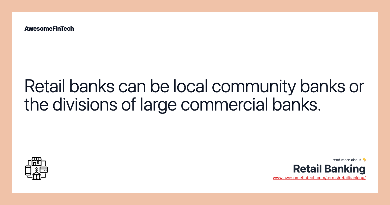 Retail banks can be local community banks or the divisions of large commercial banks.
