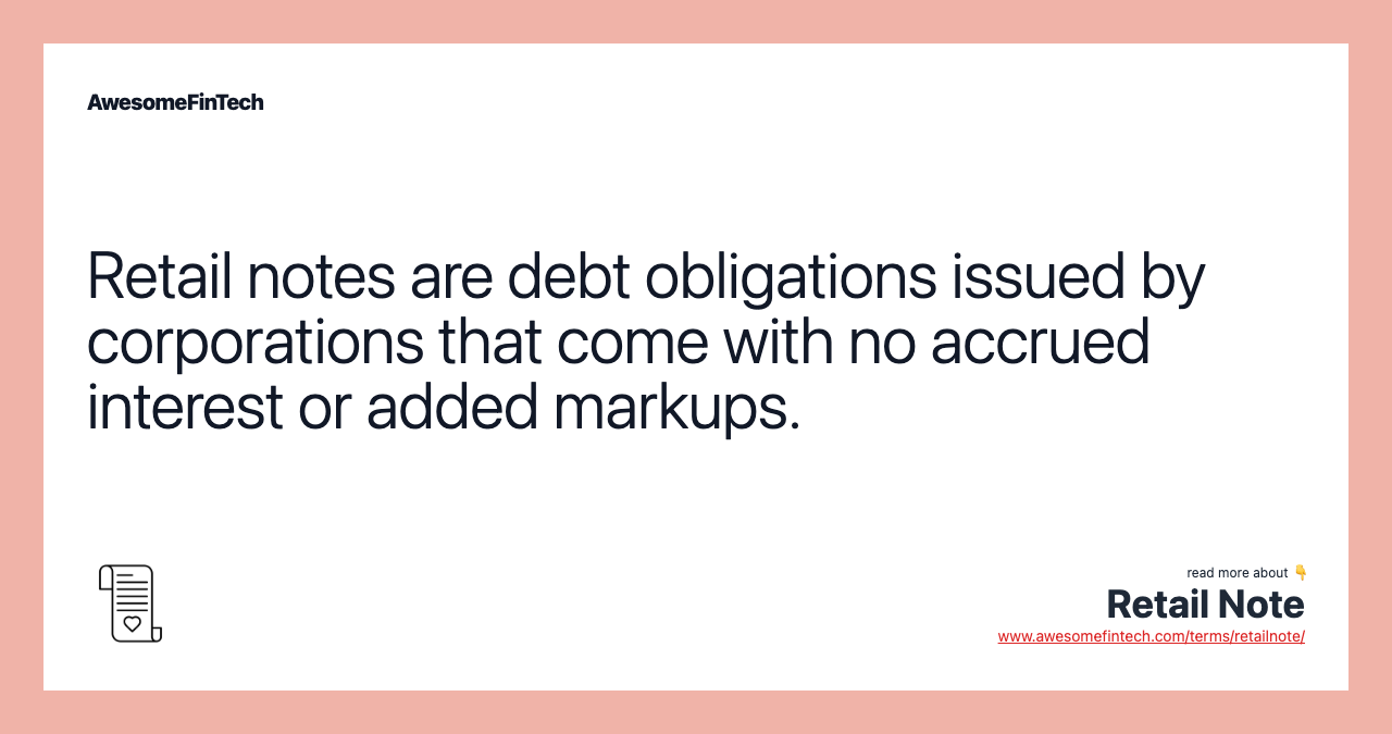 Retail notes are debt obligations issued by corporations that come with no accrued interest or added markups.