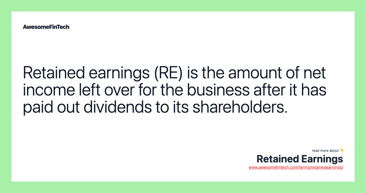 Retained earnings (RE) is the amount of net income left over for the business after it has paid out dividends to its shareholders.