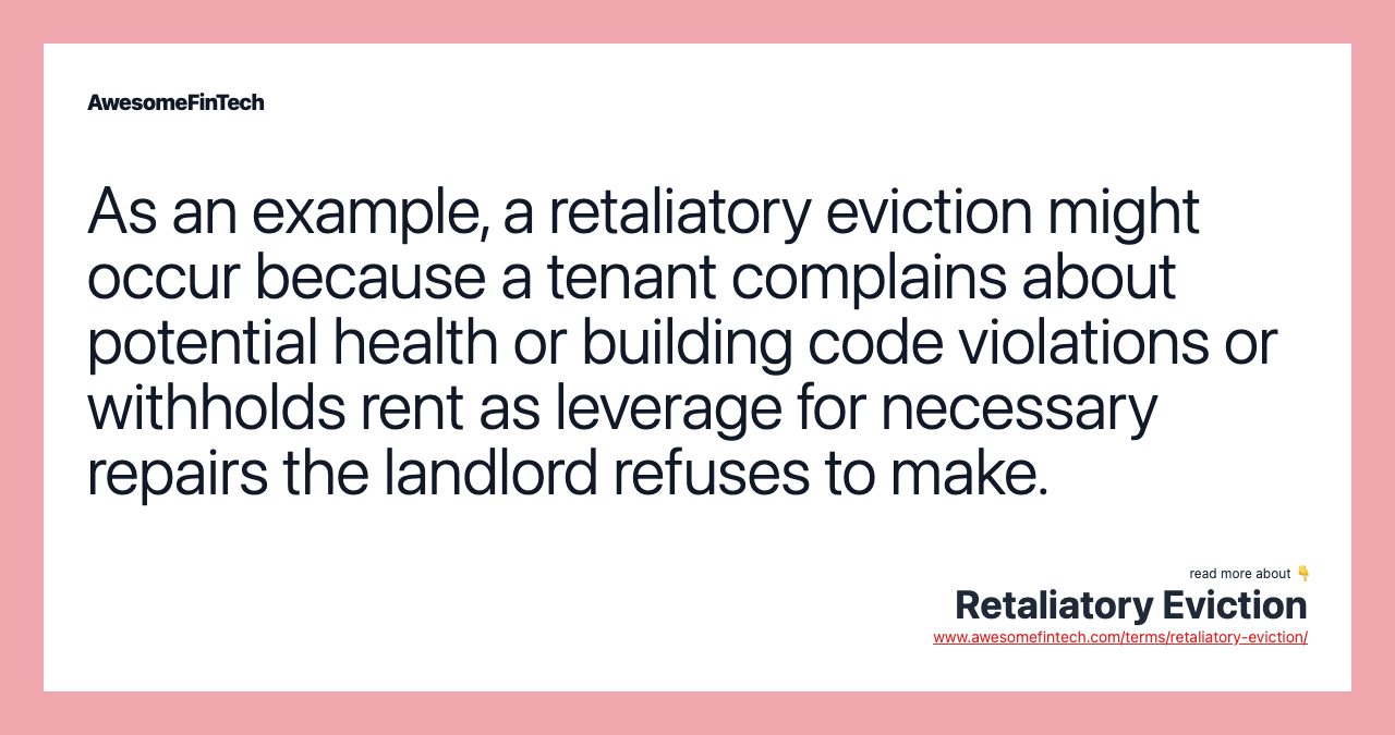 As an example, a retaliatory eviction might occur because a tenant complains about potential health or building code violations or withholds rent as leverage for necessary repairs the landlord refuses to make.