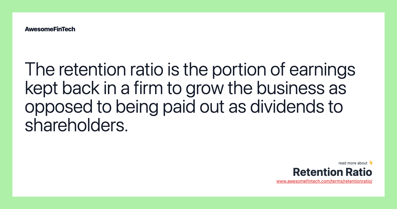 The retention ratio is the portion of earnings kept back in a firm to grow the business as opposed to being paid out as dividends to shareholders.