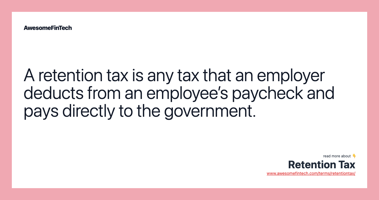 A retention tax is any tax that an employer deducts from an employee’s paycheck and pays directly to the government.