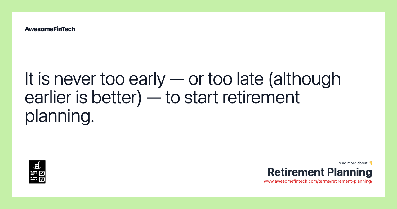 It is never too early — or too late (although earlier is better) — to start retirement planning.