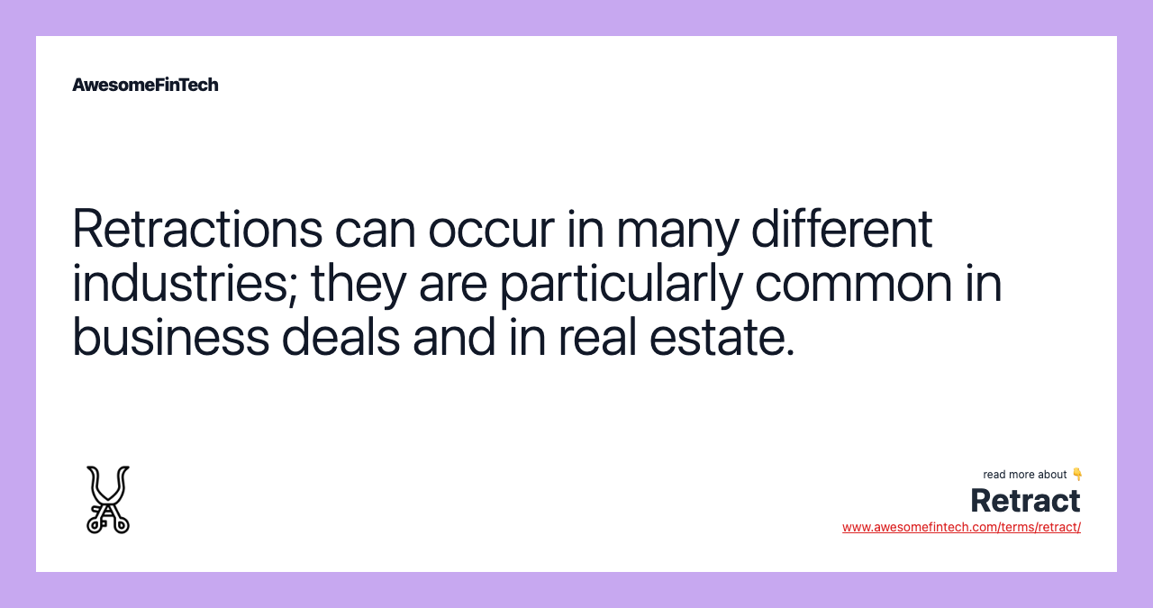 Retractions can occur in many different industries; they are particularly common in business deals and in real estate.