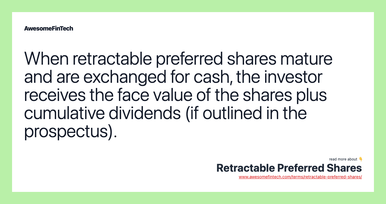 When retractable preferred shares mature and are exchanged for cash, the investor receives the face value of the shares plus cumulative dividends (if outlined in the prospectus).