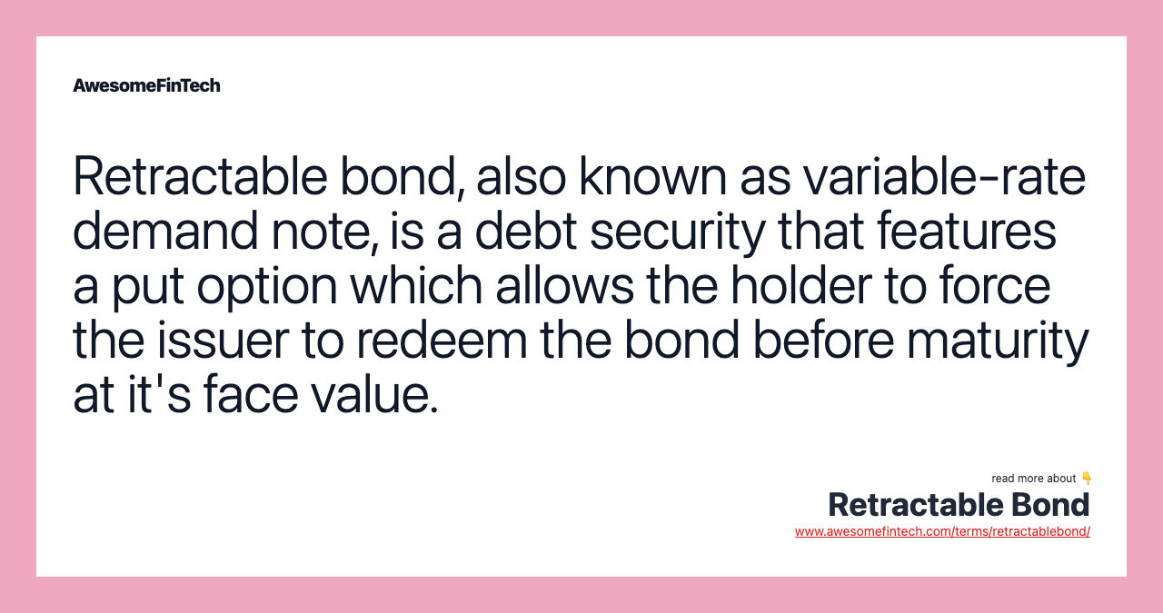 Retractable bond, also known as variable-rate demand note, is a debt security that features a put option which allows the holder to force the issuer to redeem the bond before maturity at it's face value.