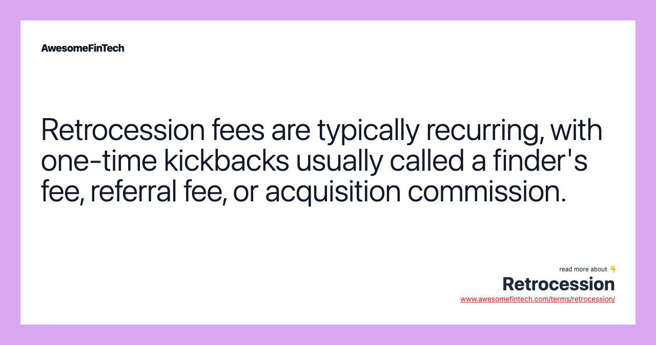 Retrocession fees are typically recurring, with one-time kickbacks usually called a finder's fee, referral fee, or acquisition commission.
