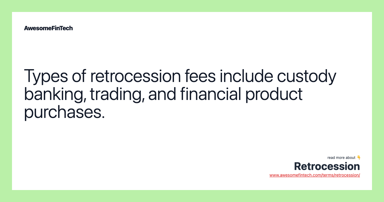 Types of retrocession fees include custody banking, trading, and financial product purchases.