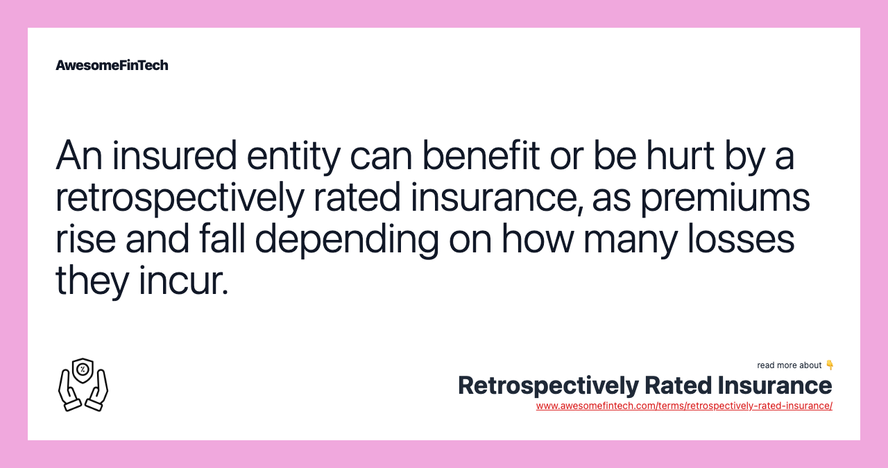 An insured entity can benefit or be hurt by a retrospectively rated insurance, as premiums rise and fall depending on how many losses they incur.