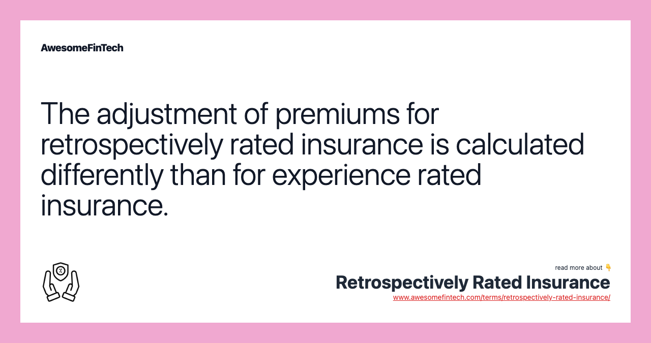 The adjustment of premiums for retrospectively rated insurance is calculated differently than for experience rated insurance.