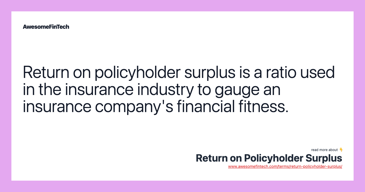 Return on policyholder surplus is a ratio used in the insurance industry to gauge an insurance company's financial fitness.