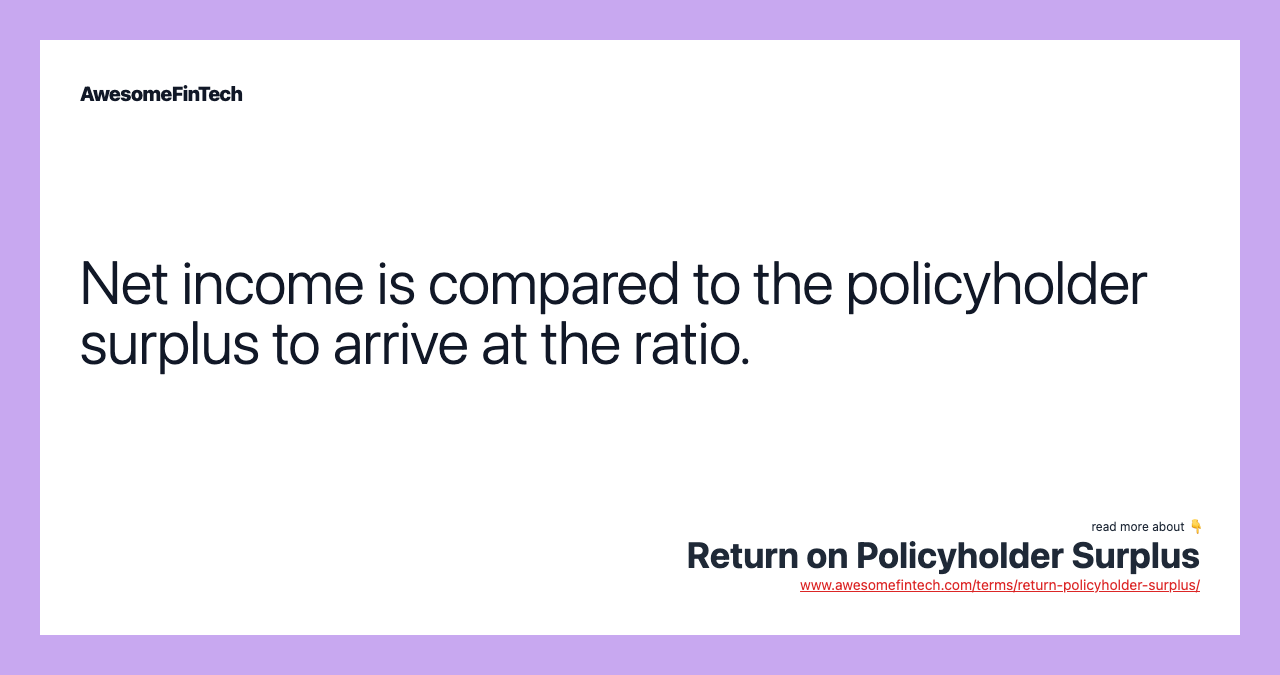 Net income is compared to the policyholder surplus to arrive at the ratio.