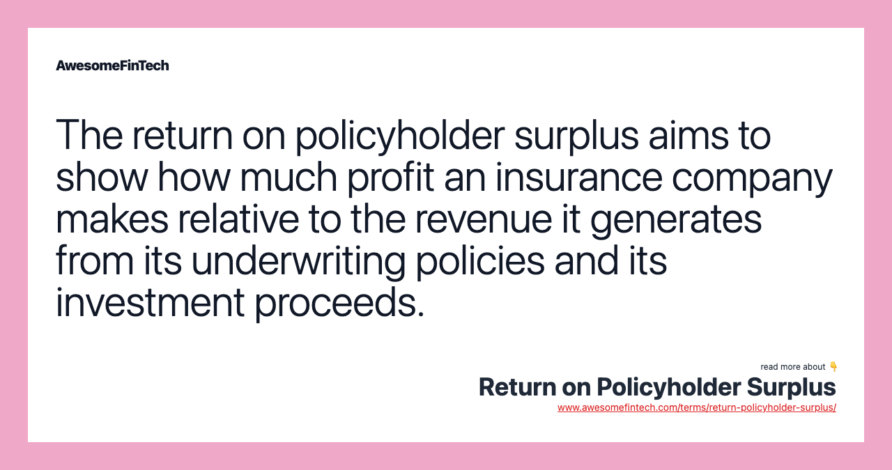 The return on policyholder surplus aims to show how much profit an insurance company makes relative to the revenue it generates from its underwriting policies and its investment proceeds.