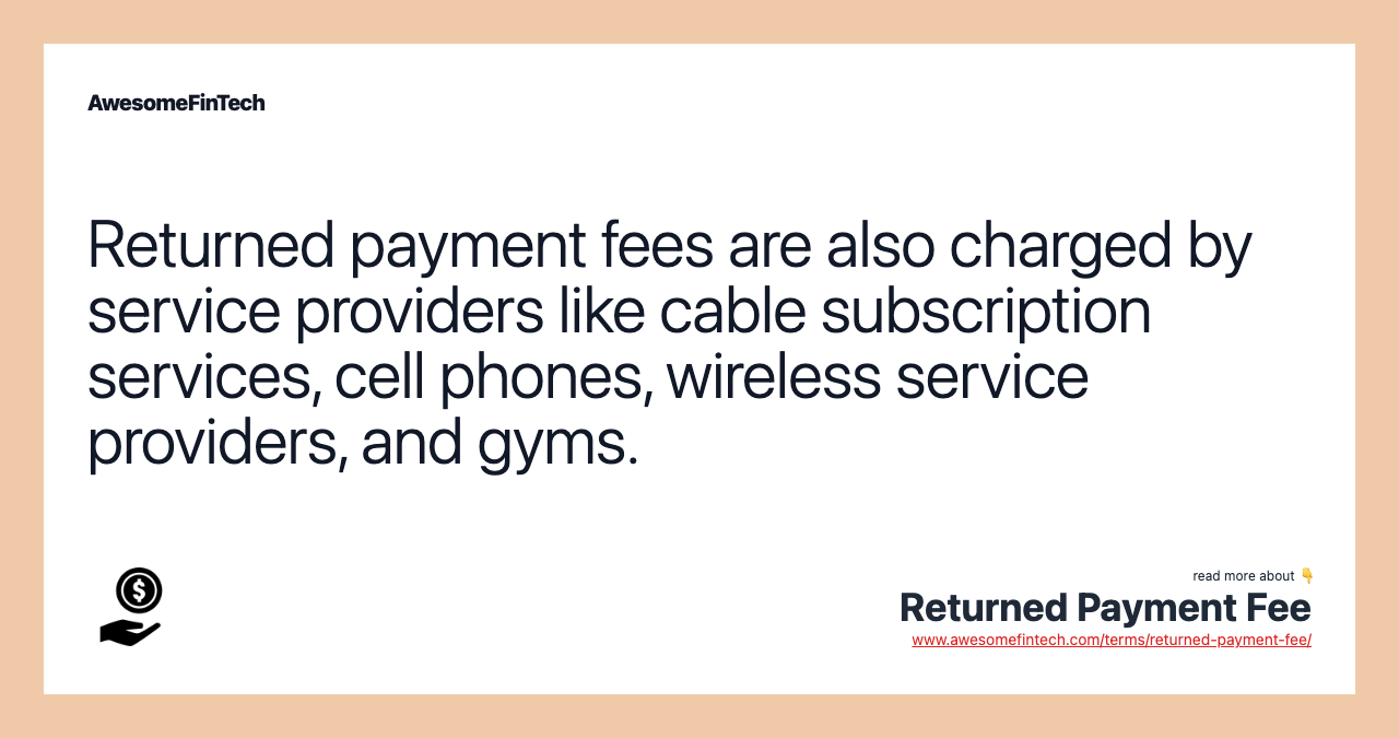 Returned payment fees are also charged by service providers like cable subscription services, cell phones, wireless service providers, and gyms.