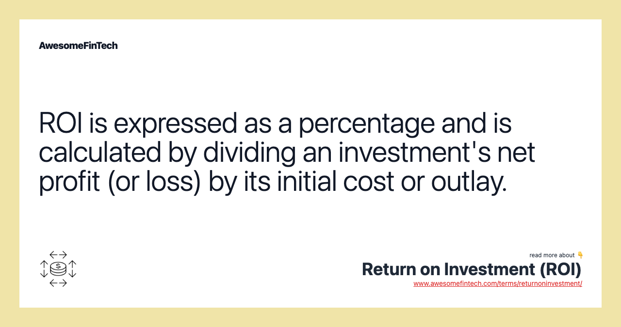 ROI is expressed as a percentage and is calculated by dividing an investment's net profit (or loss) by its initial cost or outlay.