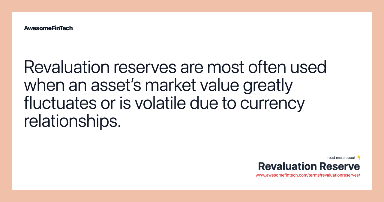 Revaluation reserves are most often used when an asset’s market value greatly fluctuates or is volatile due to currency relationships.