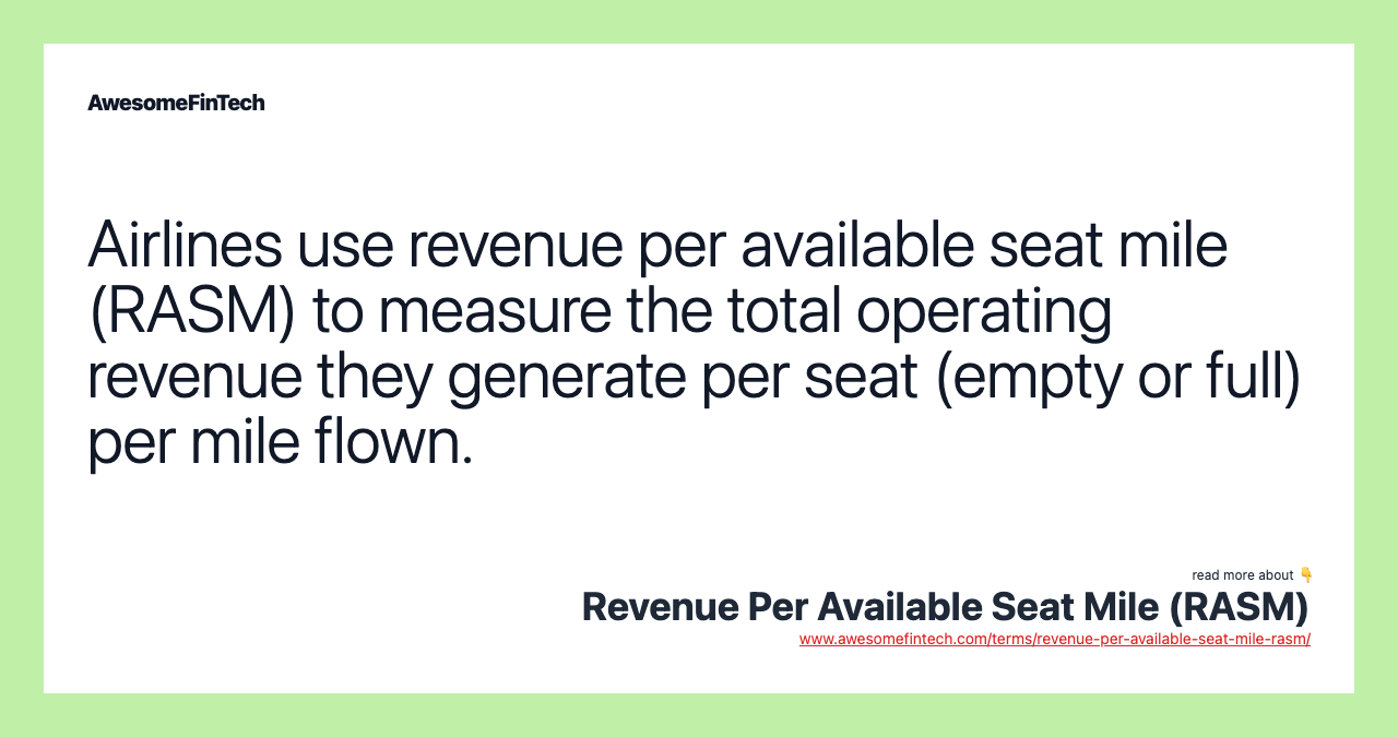 Airlines use revenue per available seat mile (RASM) to measure the total operating revenue they generate per seat (empty or full) per mile flown.