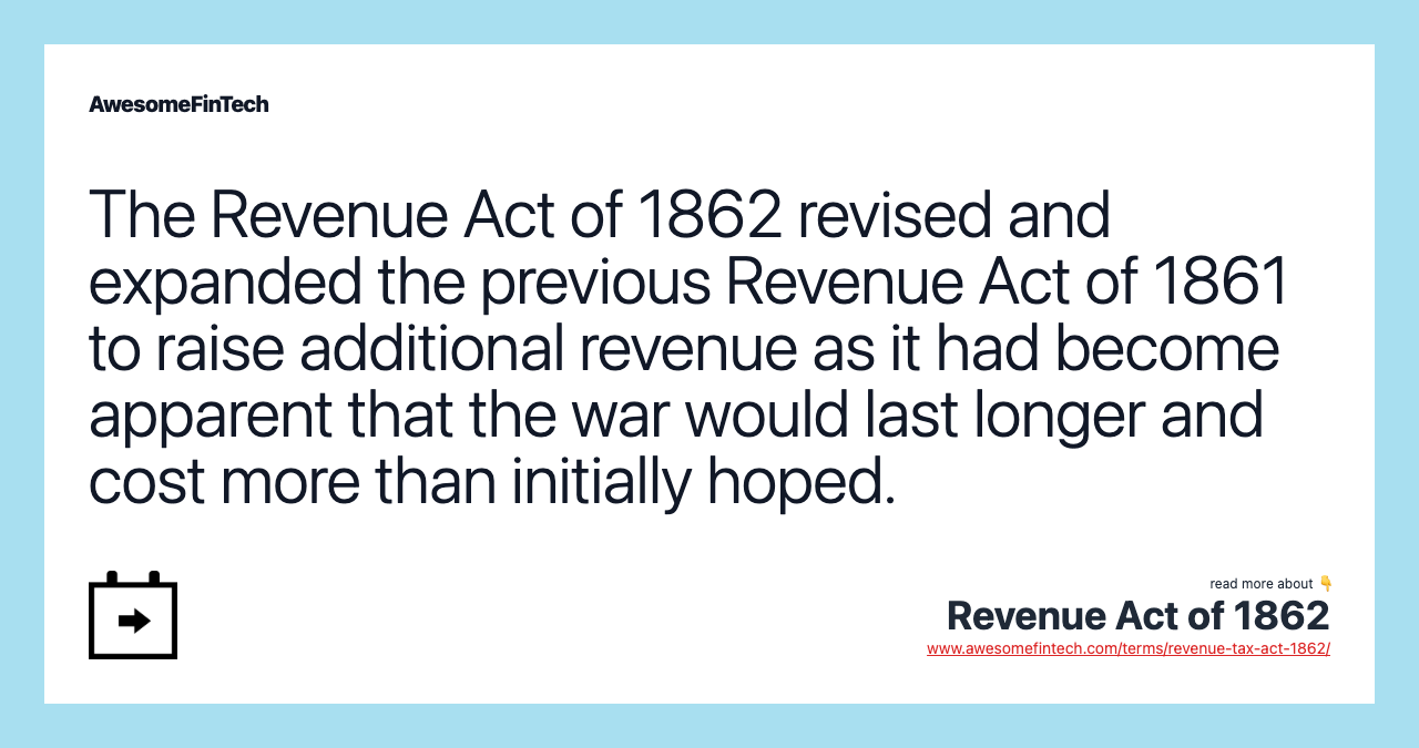 The Revenue Act of 1862 revised and expanded the previous Revenue Act of 1861 to raise additional revenue as it had become apparent that the war would last longer and cost more than initially hoped.