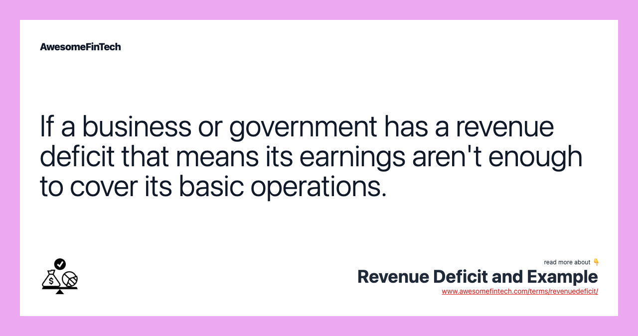 If a business or government has a revenue deficit that means its earnings aren't enough to cover its basic operations.