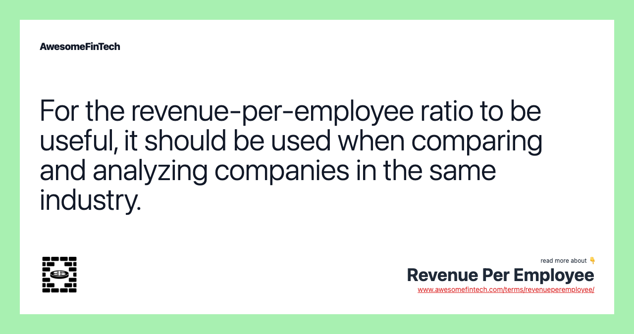 For the revenue-per-employee ratio to be useful, it should be used when comparing and analyzing companies in the same industry.