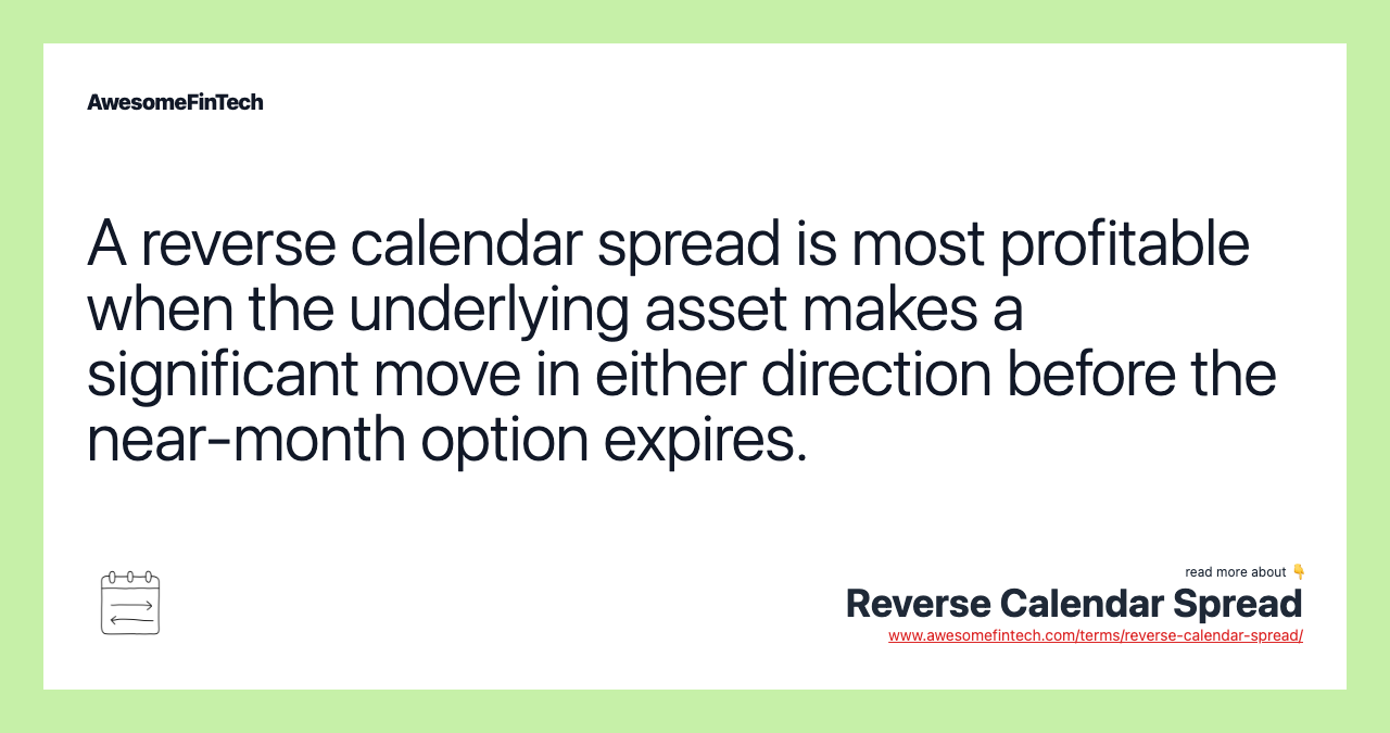 A reverse calendar spread is most profitable when the underlying asset makes a significant move in either direction before the near-month option expires.