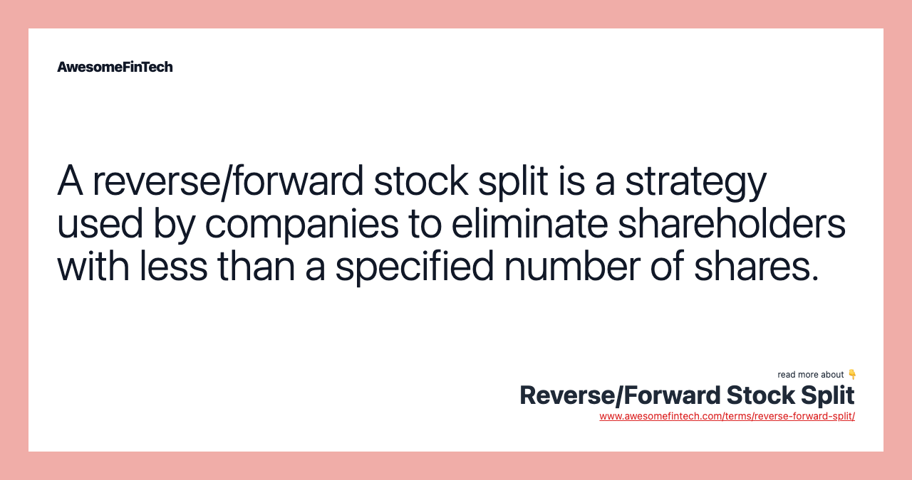 A reverse/forward stock split is a strategy used by companies to eliminate shareholders with less than a specified number of shares.