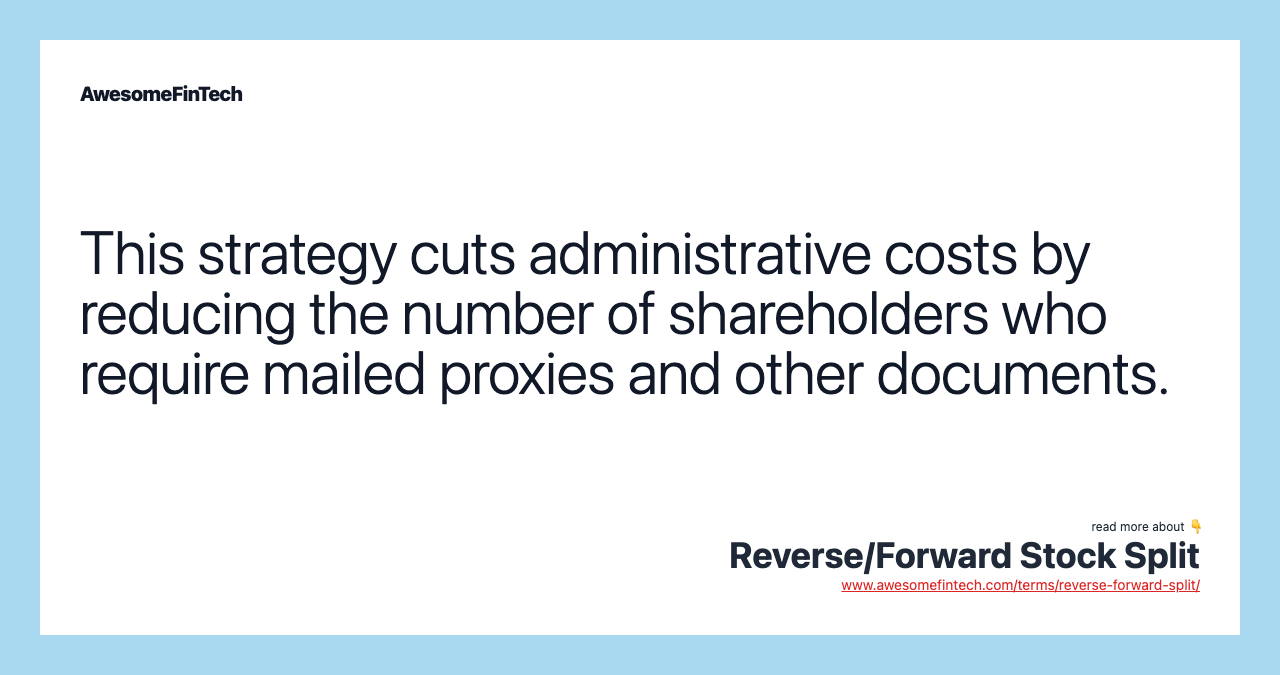 This strategy cuts administrative costs by reducing the number of shareholders who require mailed proxies and other documents.
