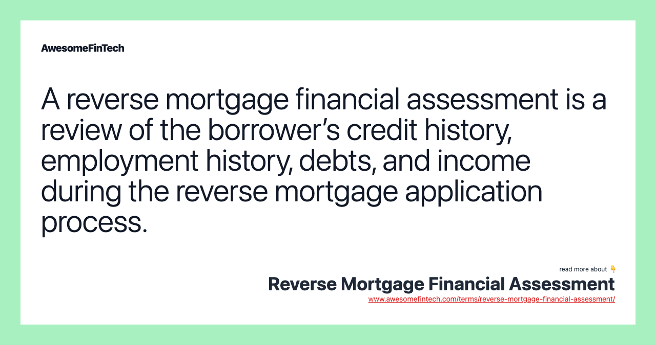 A reverse mortgage financial assessment is a review of the borrower’s credit history, employment history, debts, and income during the reverse mortgage application process.