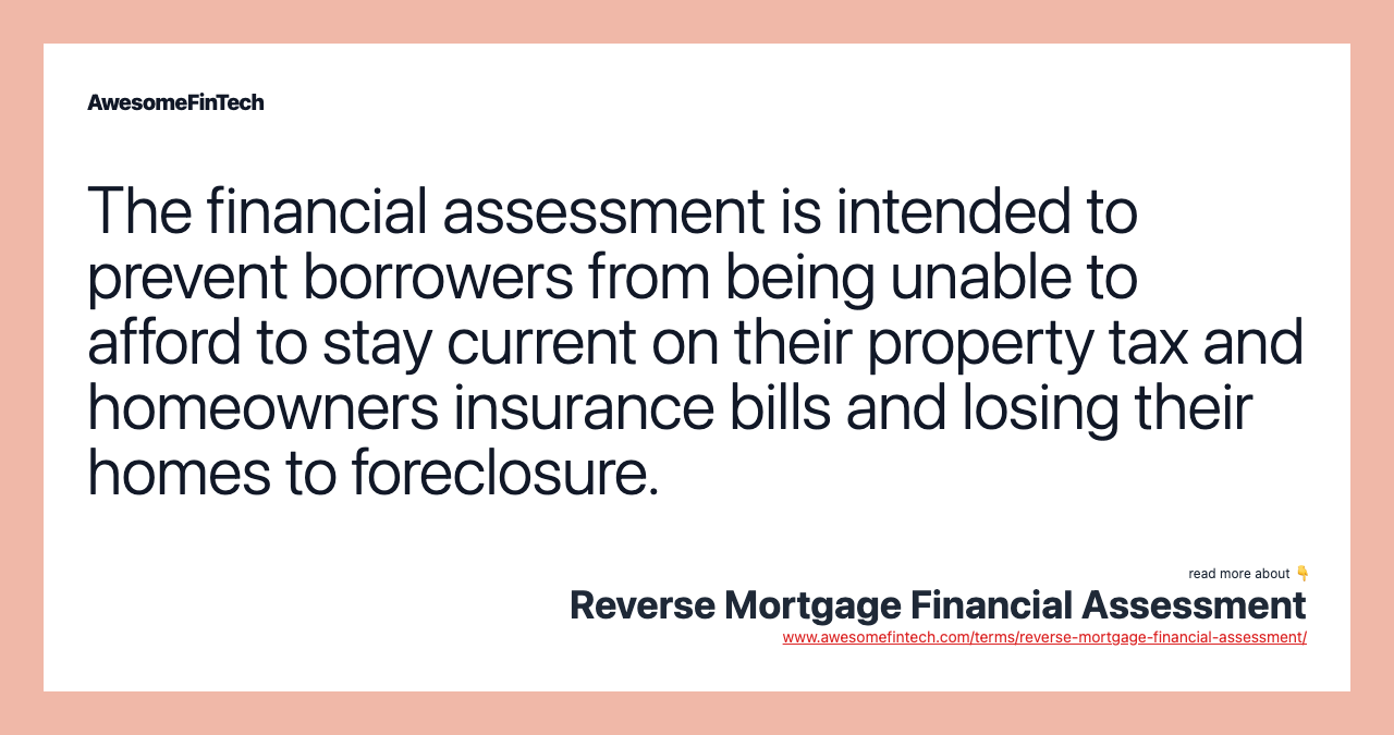 The financial assessment is intended to prevent borrowers from being unable to afford to stay current on their property tax and homeowners insurance bills and losing their homes to foreclosure.