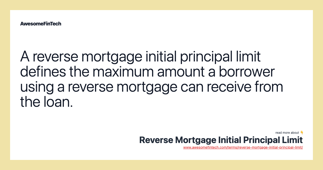 A reverse mortgage initial principal limit defines the maximum amount a borrower using a reverse mortgage can receive from the loan.