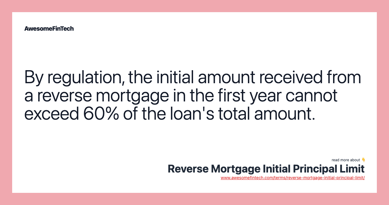 By regulation, the initial amount received from a reverse mortgage in the first year cannot exceed 60% of the loan's total amount.