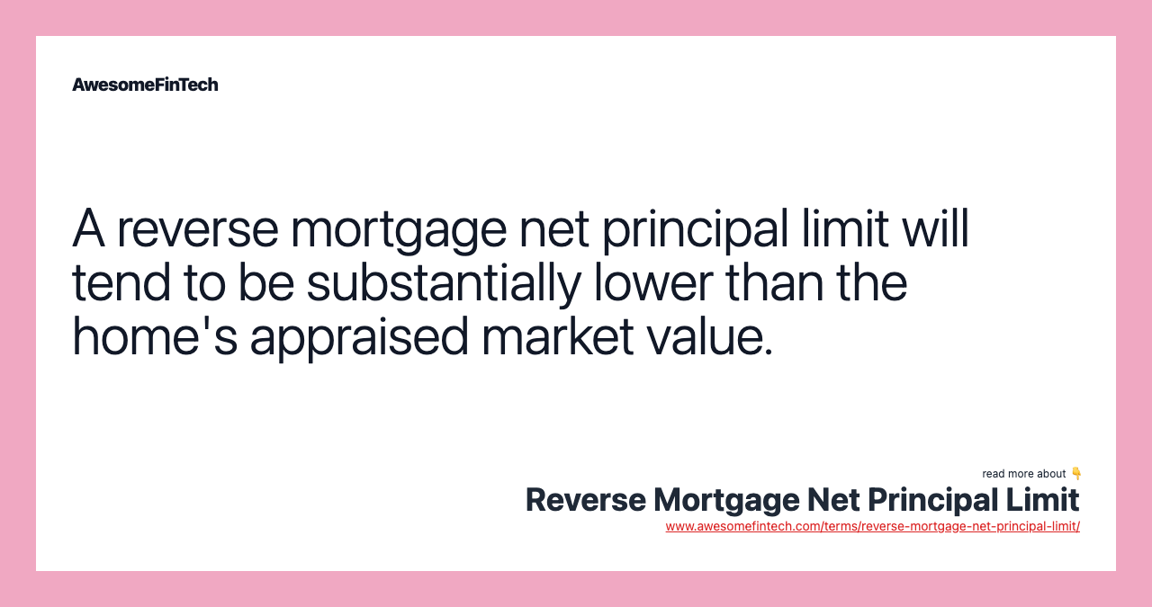 A reverse mortgage net principal limit will tend to be substantially lower than the home's appraised market value.