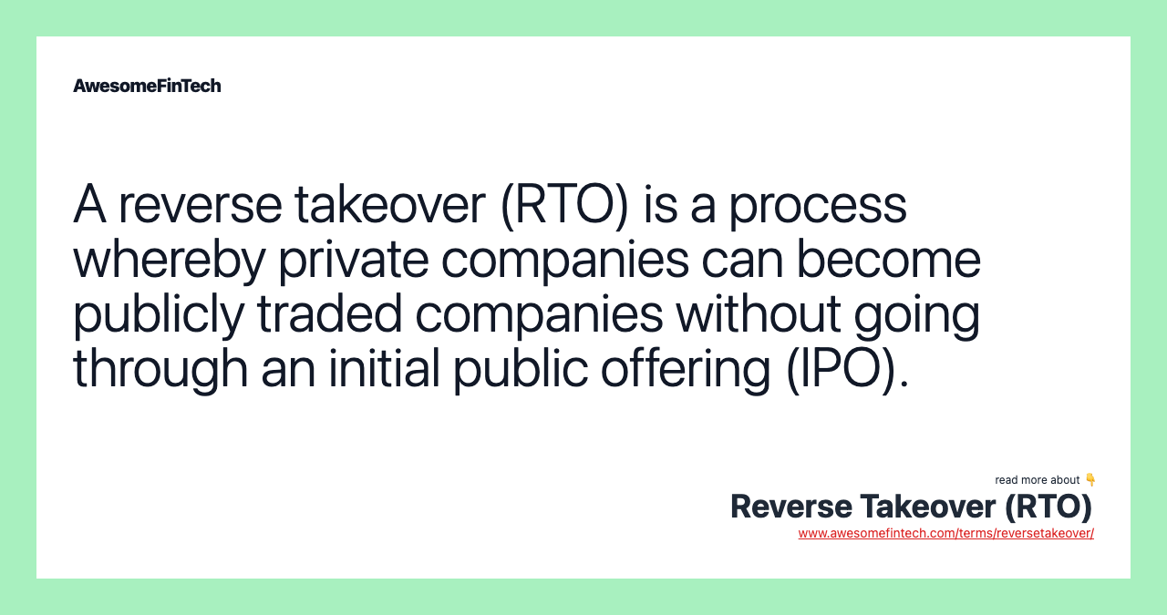 A reverse takeover (RTO) is a process whereby private companies can become publicly traded companies without going through an initial public offering (IPO).