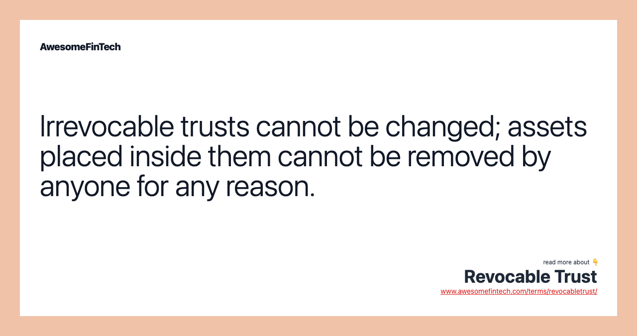 Irrevocable trusts cannot be changed; assets placed inside them cannot be removed by anyone for any reason.
