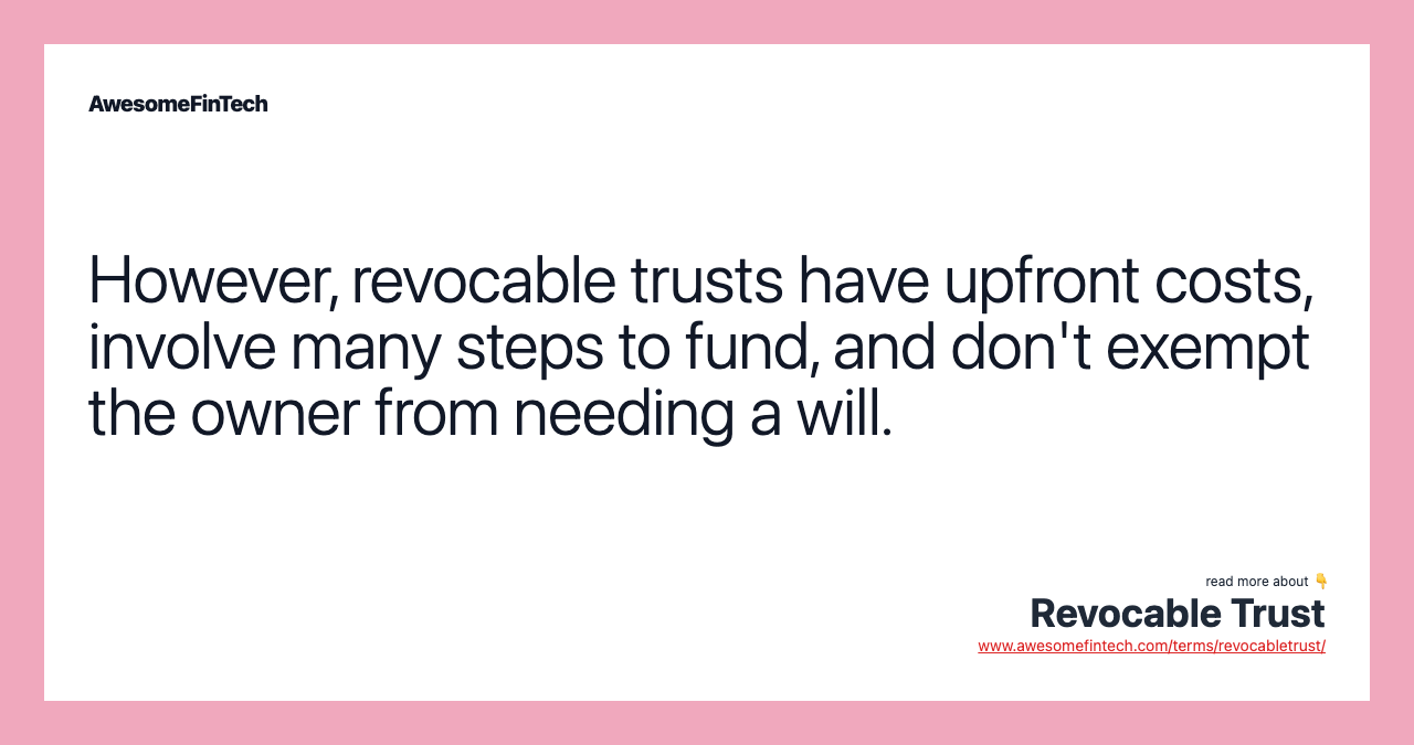 However, revocable trusts have upfront costs, involve many steps to fund, and don't exempt the owner from needing a will.