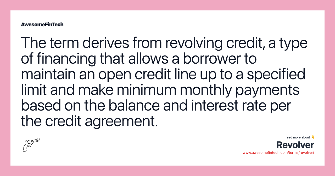 The term derives from revolving credit, a type of financing that allows a borrower to maintain an open credit line up to a specified limit and make minimum monthly payments based on the balance and interest rate per the credit agreement.