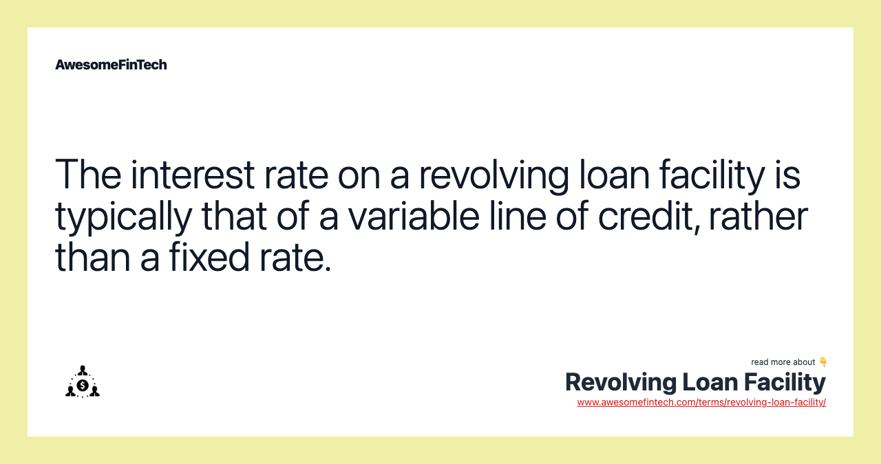 The interest rate on a revolving loan facility is typically that of a variable line of credit, rather than a fixed rate.