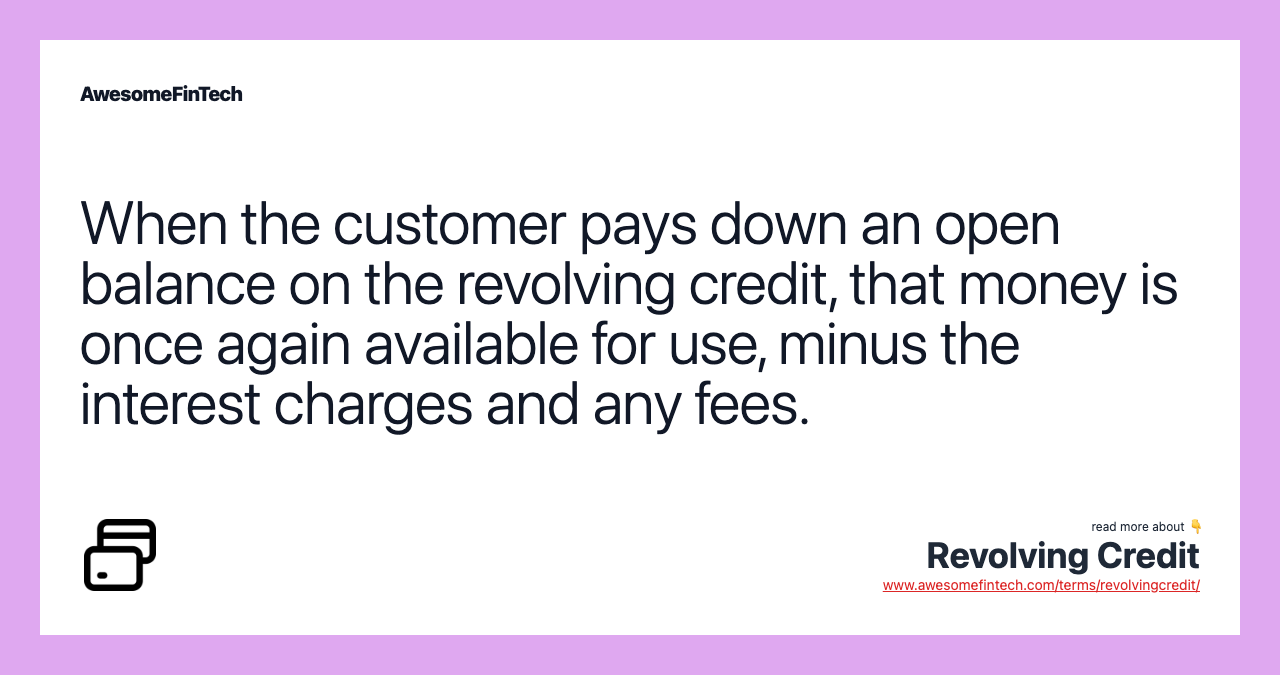 When the customer pays down an open balance on the revolving credit, that money is once again available for use, minus the interest charges and any fees.