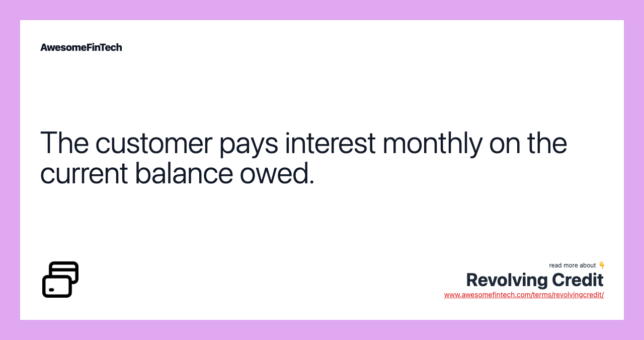 The customer pays interest monthly on the current balance owed.