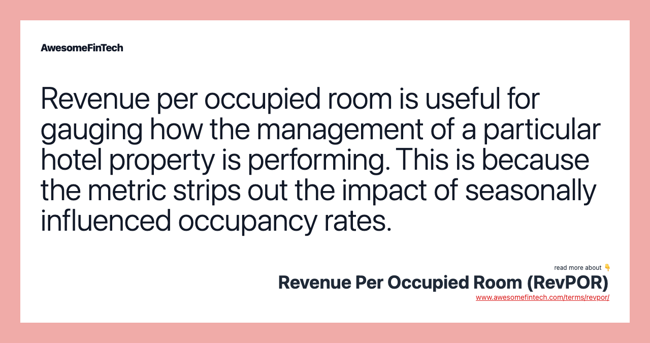 Revenue per occupied room is useful for gauging how the management of a particular hotel property is performing. This is because the metric strips out the impact of seasonally influenced occupancy rates.