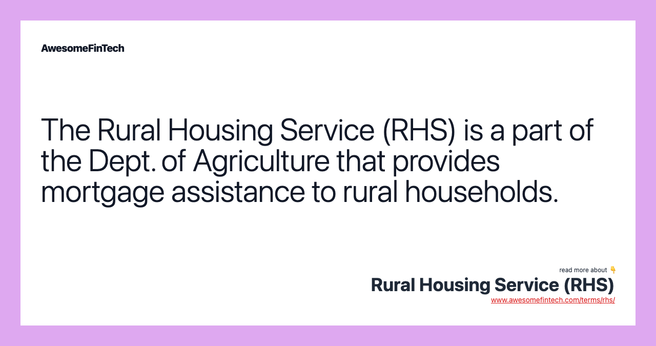 The Rural Housing Service (RHS) is a part of the Dept. of Agriculture that provides mortgage assistance to rural households.