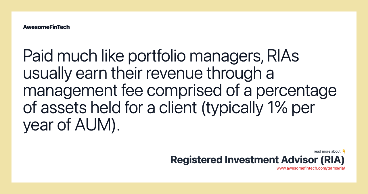Paid much like portfolio managers, RIAs usually earn their revenue through a management fee comprised of a percentage of assets held for a client (typically 1% per year of AUM).