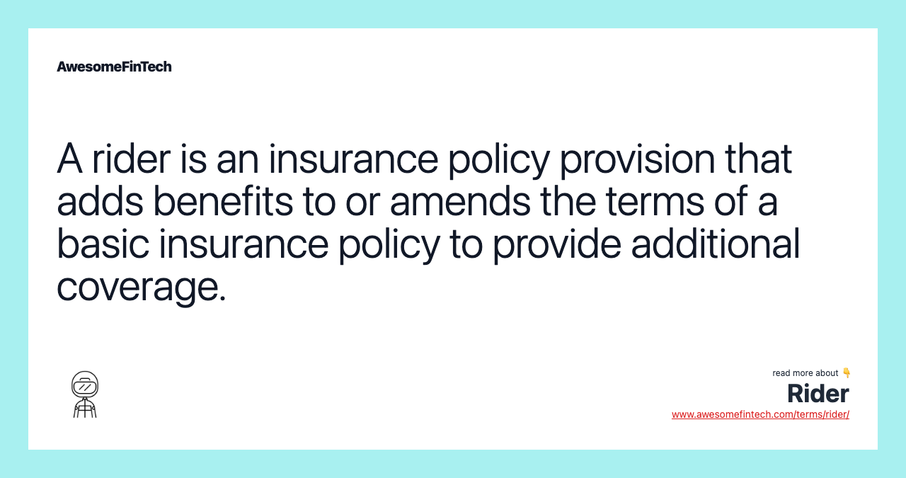 A rider is an insurance policy provision that adds benefits to or amends the terms of a basic insurance policy to provide additional coverage.