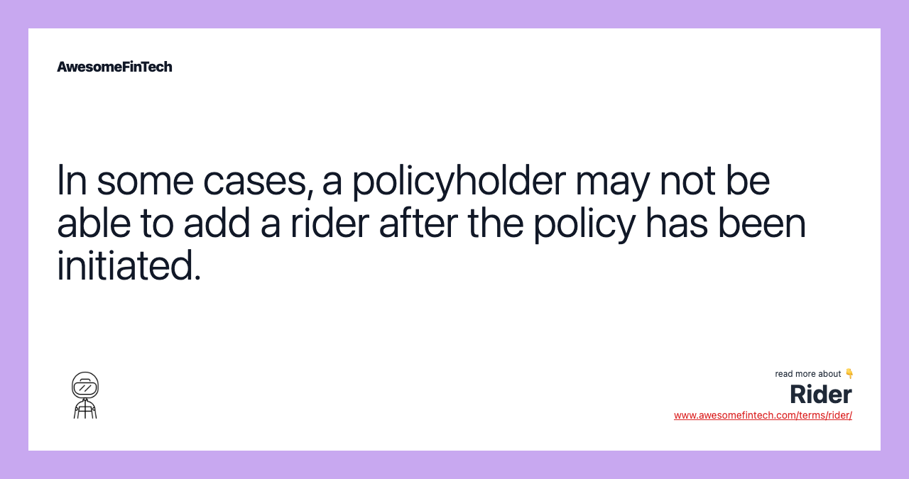 In some cases, a policyholder may not be able to add a rider after the policy has been initiated.