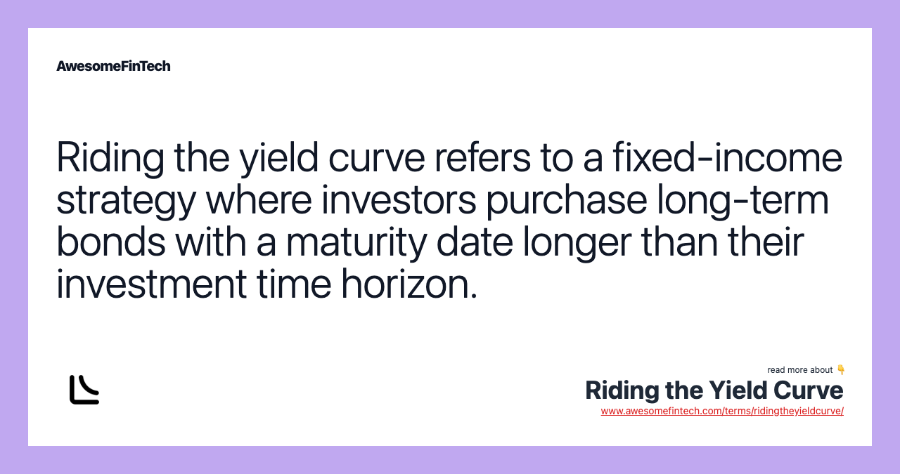 Riding the yield curve refers to a fixed-income strategy where investors purchase long-term bonds with a maturity date longer than their investment time horizon.