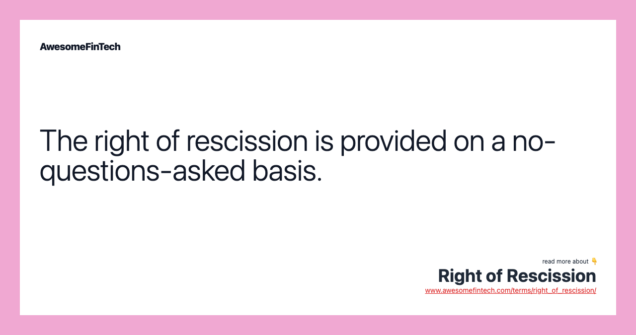 The right of rescission is provided on a no-questions-asked basis.