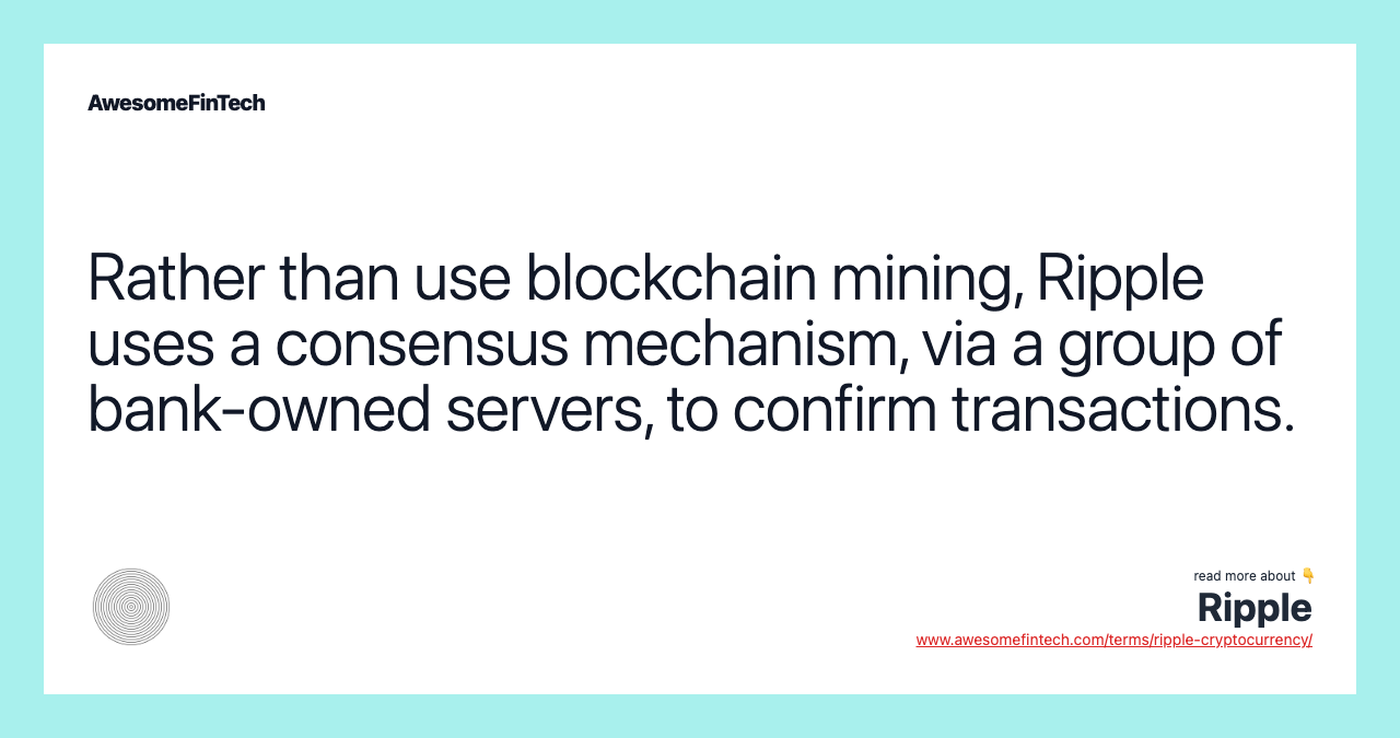 Rather than use blockchain mining, Ripple uses a consensus mechanism, via a group of bank-owned servers, to confirm transactions.